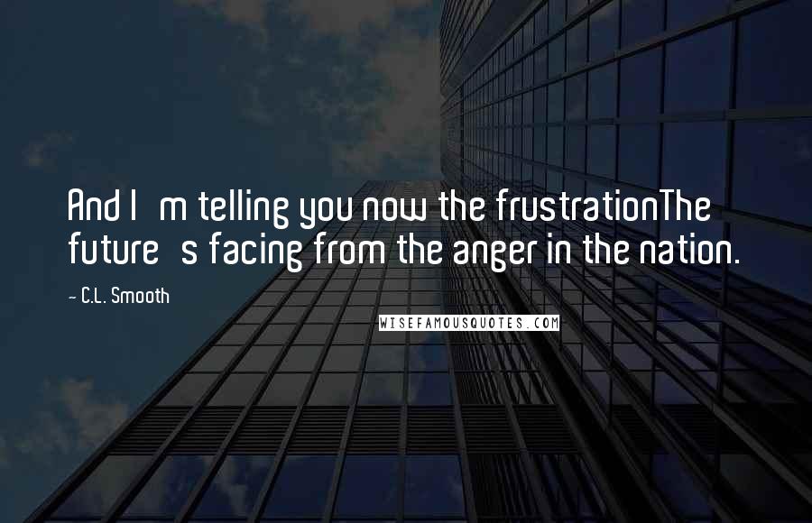 C.L. Smooth Quotes: And I'm telling you now the frustrationThe future's facing from the anger in the nation.