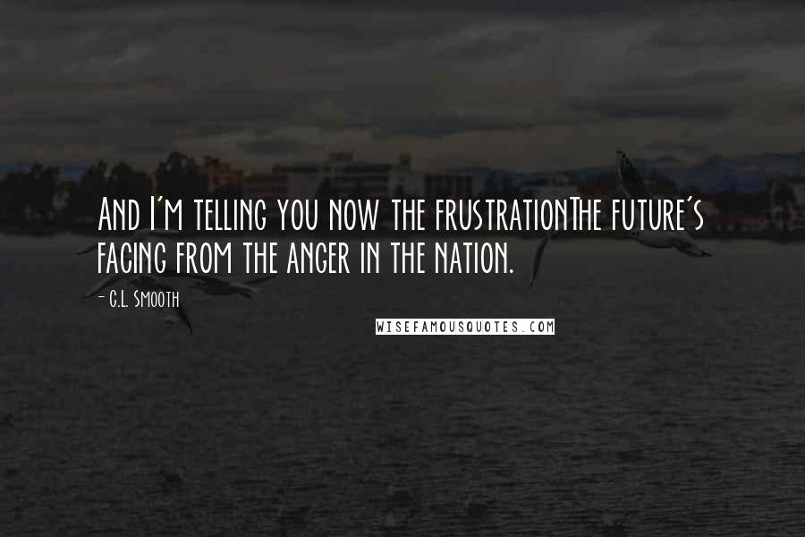 C.L. Smooth Quotes: And I'm telling you now the frustrationThe future's facing from the anger in the nation.