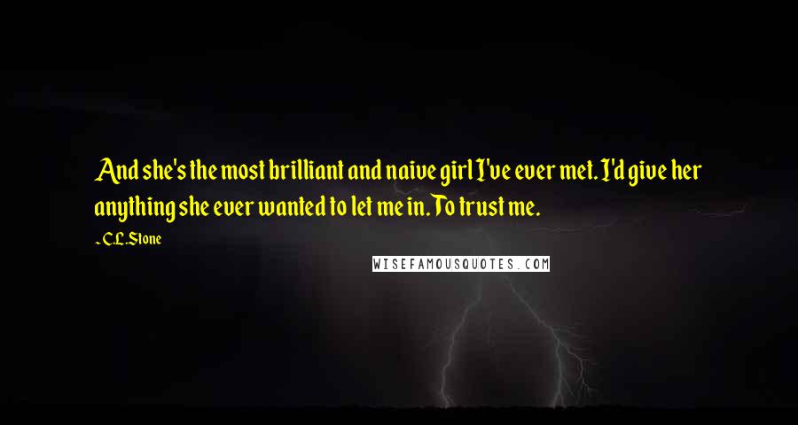 C.L.Stone Quotes: And she's the most brilliant and naive girl I've ever met. I'd give her anything she ever wanted to let me in. To trust me.