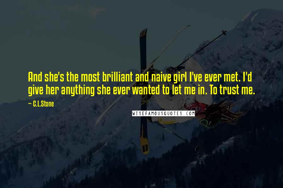 C.L.Stone Quotes: And she's the most brilliant and naive girl I've ever met. I'd give her anything she ever wanted to let me in. To trust me.