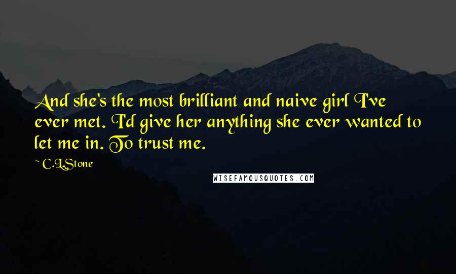 C.L.Stone Quotes: And she's the most brilliant and naive girl I've ever met. I'd give her anything she ever wanted to let me in. To trust me.