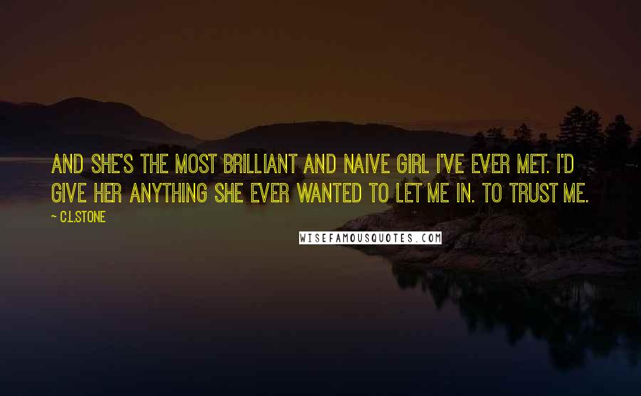 C.L.Stone Quotes: And she's the most brilliant and naive girl I've ever met. I'd give her anything she ever wanted to let me in. To trust me.