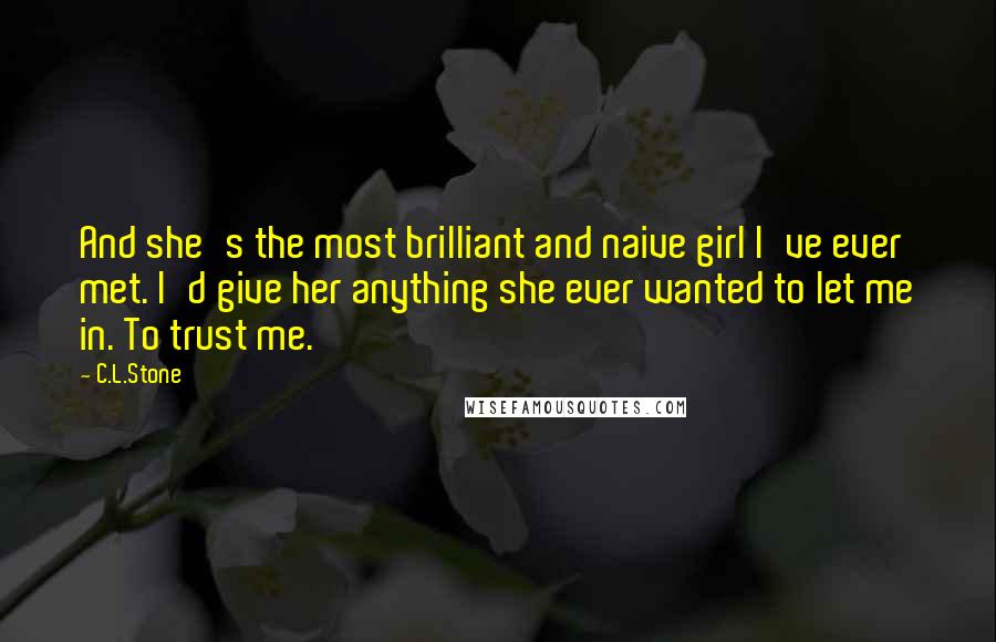 C.L.Stone Quotes: And she's the most brilliant and naive girl I've ever met. I'd give her anything she ever wanted to let me in. To trust me.