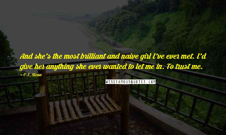 C.L.Stone Quotes: And she's the most brilliant and naive girl I've ever met. I'd give her anything she ever wanted to let me in. To trust me.