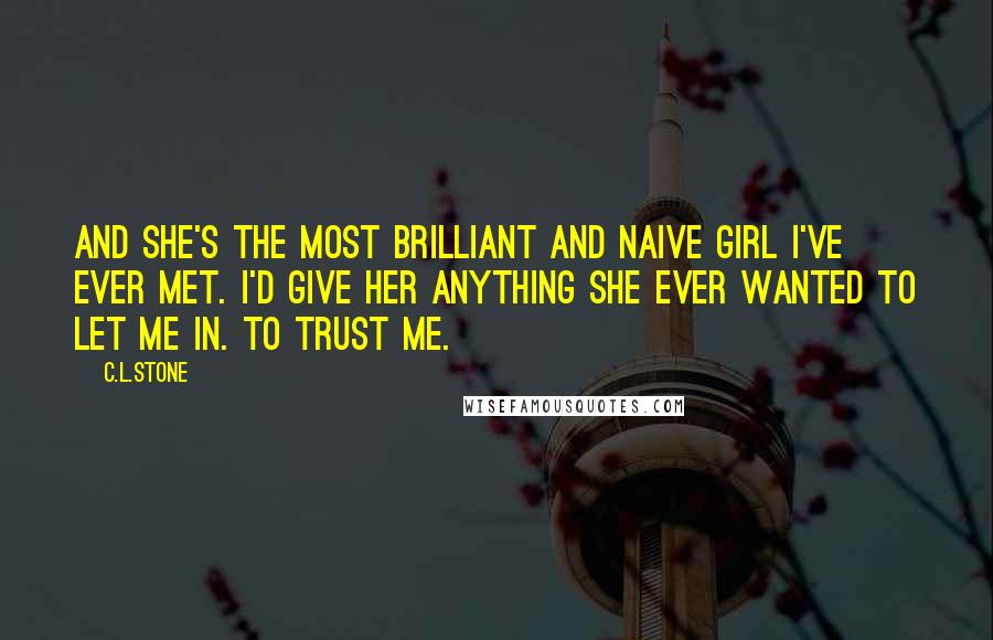 C.L.Stone Quotes: And she's the most brilliant and naive girl I've ever met. I'd give her anything she ever wanted to let me in. To trust me.