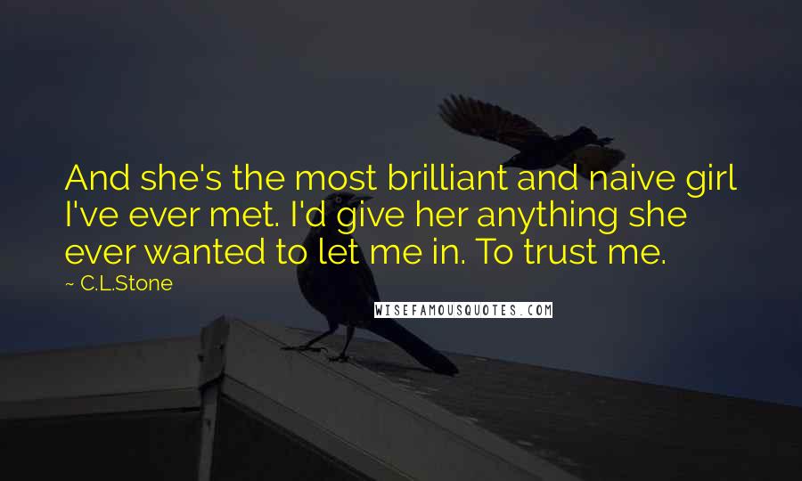 C.L.Stone Quotes: And she's the most brilliant and naive girl I've ever met. I'd give her anything she ever wanted to let me in. To trust me.