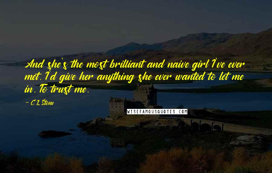 C.L.Stone Quotes: And she's the most brilliant and naive girl I've ever met. I'd give her anything she ever wanted to let me in. To trust me.