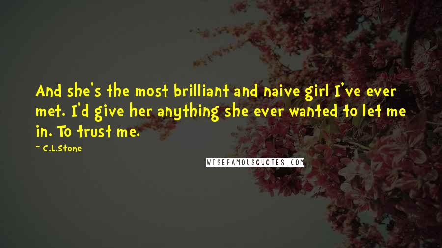 C.L.Stone Quotes: And she's the most brilliant and naive girl I've ever met. I'd give her anything she ever wanted to let me in. To trust me.