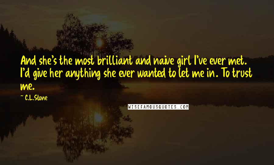 C.L.Stone Quotes: And she's the most brilliant and naive girl I've ever met. I'd give her anything she ever wanted to let me in. To trust me.