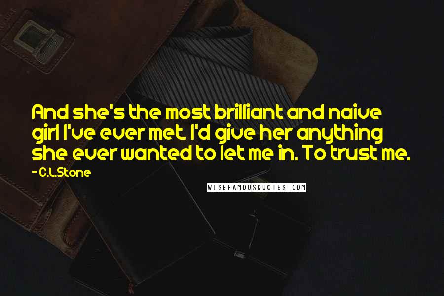 C.L.Stone Quotes: And she's the most brilliant and naive girl I've ever met. I'd give her anything she ever wanted to let me in. To trust me.