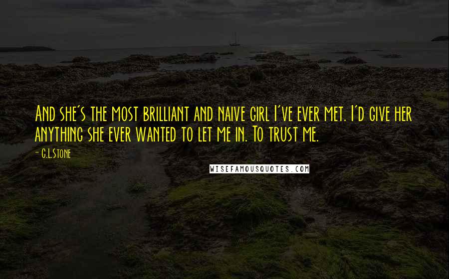 C.L.Stone Quotes: And she's the most brilliant and naive girl I've ever met. I'd give her anything she ever wanted to let me in. To trust me.