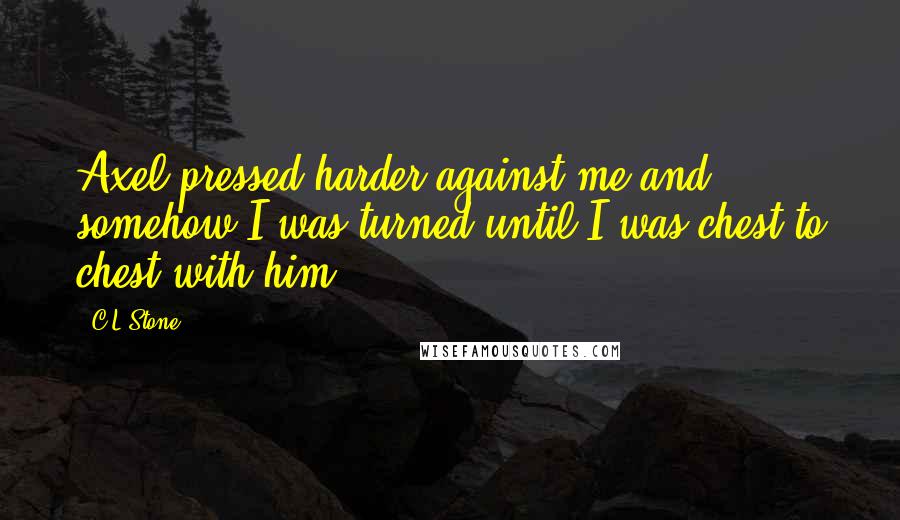 C.L.Stone Quotes: Axel pressed harder against me and somehow I was turned until I was chest to chest with him.