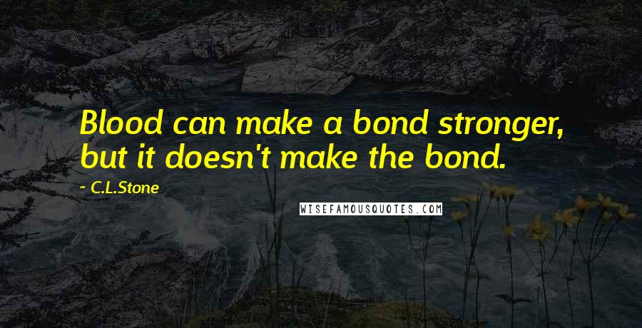 C.L.Stone Quotes: Blood can make a bond stronger, but it doesn't make the bond.