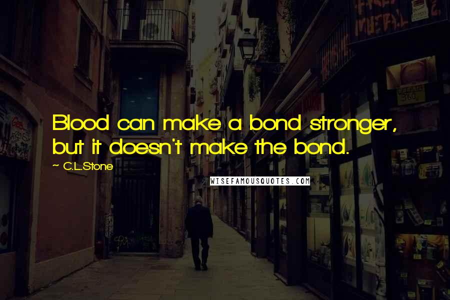 C.L.Stone Quotes: Blood can make a bond stronger, but it doesn't make the bond.
