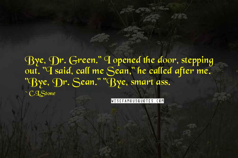 C.L.Stone Quotes: Bye, Dr. Green." I opened the door, stepping out. "I said, call me Sean," he called after me. "Bye, Dr. Sean." "Bye, smart ass.