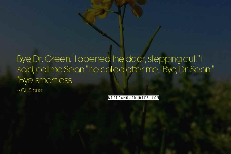 C.L.Stone Quotes: Bye, Dr. Green." I opened the door, stepping out. "I said, call me Sean," he called after me. "Bye, Dr. Sean." "Bye, smart ass.