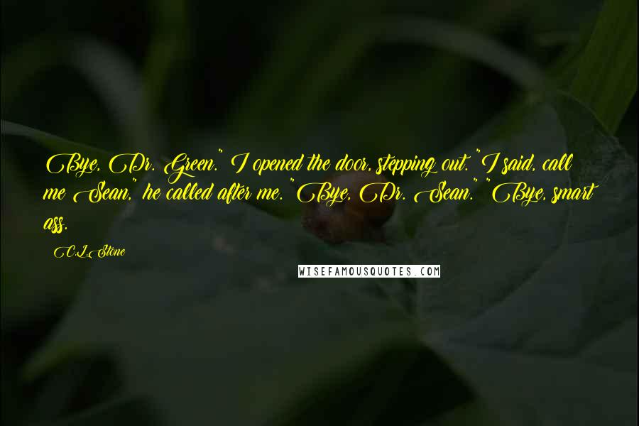 C.L.Stone Quotes: Bye, Dr. Green." I opened the door, stepping out. "I said, call me Sean," he called after me. "Bye, Dr. Sean." "Bye, smart ass.