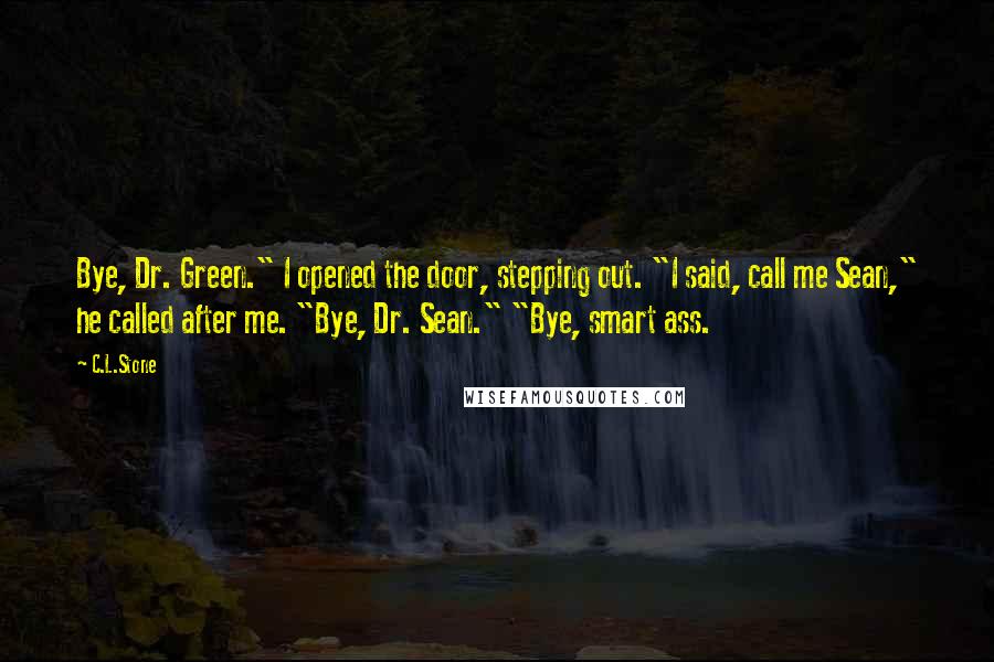 C.L.Stone Quotes: Bye, Dr. Green." I opened the door, stepping out. "I said, call me Sean," he called after me. "Bye, Dr. Sean." "Bye, smart ass.