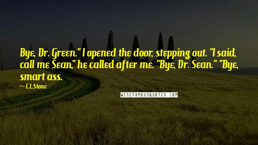 C.L.Stone Quotes: Bye, Dr. Green." I opened the door, stepping out. "I said, call me Sean," he called after me. "Bye, Dr. Sean." "Bye, smart ass.