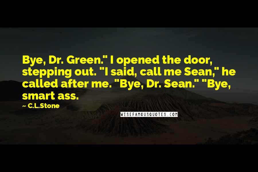 C.L.Stone Quotes: Bye, Dr. Green." I opened the door, stepping out. "I said, call me Sean," he called after me. "Bye, Dr. Sean." "Bye, smart ass.