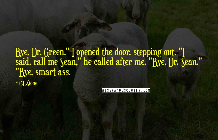 C.L.Stone Quotes: Bye, Dr. Green." I opened the door, stepping out. "I said, call me Sean," he called after me. "Bye, Dr. Sean." "Bye, smart ass.