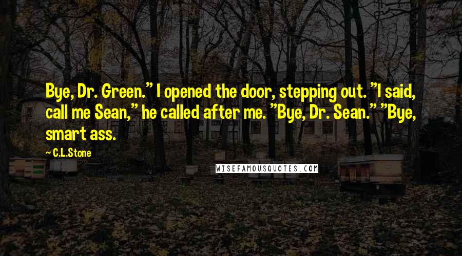 C.L.Stone Quotes: Bye, Dr. Green." I opened the door, stepping out. "I said, call me Sean," he called after me. "Bye, Dr. Sean." "Bye, smart ass.