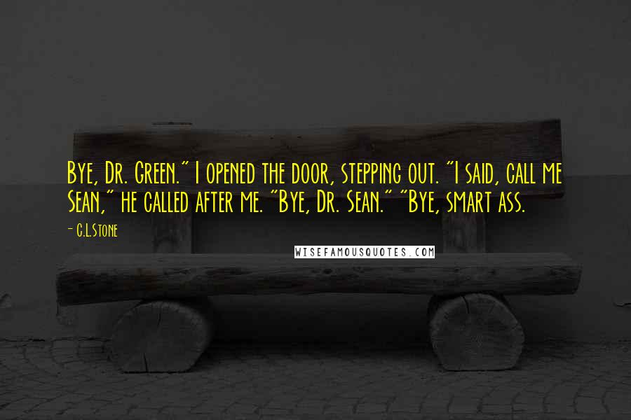 C.L.Stone Quotes: Bye, Dr. Green." I opened the door, stepping out. "I said, call me Sean," he called after me. "Bye, Dr. Sean." "Bye, smart ass.
