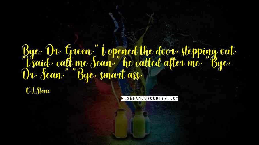C.L.Stone Quotes: Bye, Dr. Green." I opened the door, stepping out. "I said, call me Sean," he called after me. "Bye, Dr. Sean." "Bye, smart ass.