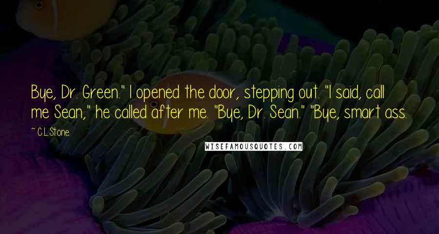 C.L.Stone Quotes: Bye, Dr. Green." I opened the door, stepping out. "I said, call me Sean," he called after me. "Bye, Dr. Sean." "Bye, smart ass.