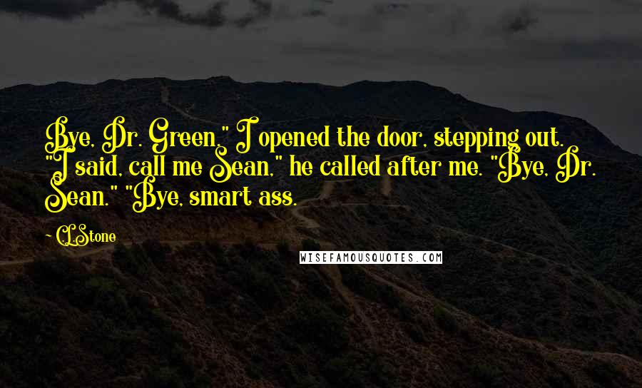 C.L.Stone Quotes: Bye, Dr. Green." I opened the door, stepping out. "I said, call me Sean," he called after me. "Bye, Dr. Sean." "Bye, smart ass.