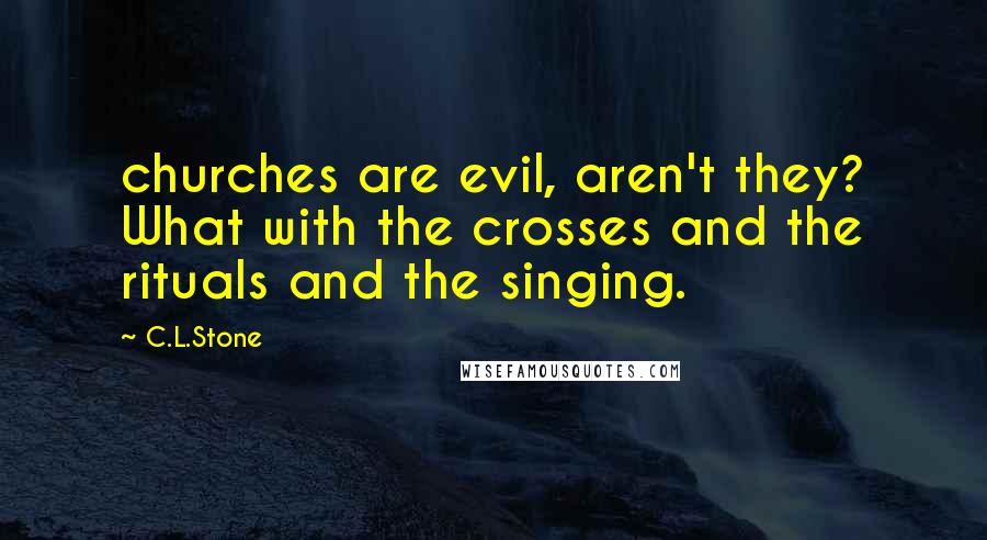 C.L.Stone Quotes: churches are evil, aren't they? What with the crosses and the rituals and the singing.