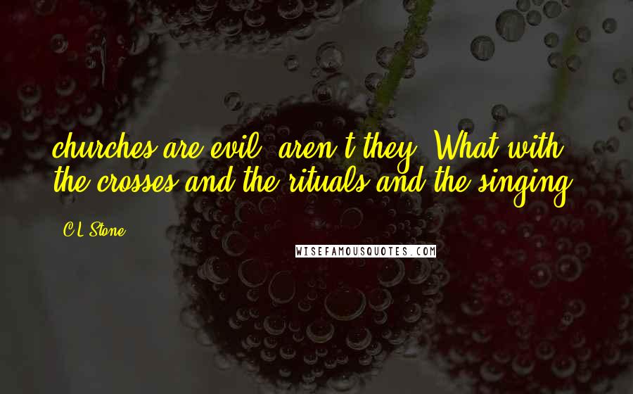 C.L.Stone Quotes: churches are evil, aren't they? What with the crosses and the rituals and the singing.