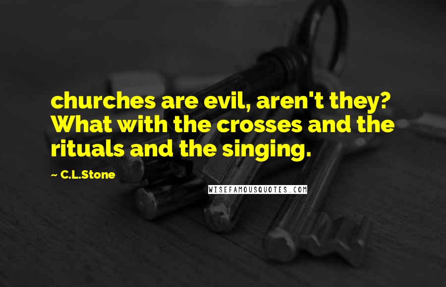 C.L.Stone Quotes: churches are evil, aren't they? What with the crosses and the rituals and the singing.