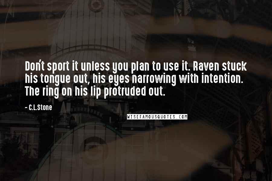 C.L.Stone Quotes: Don't sport it unless you plan to use it. Raven stuck his tongue out, his eyes narrowing with intention. The ring on his lip protruded out.