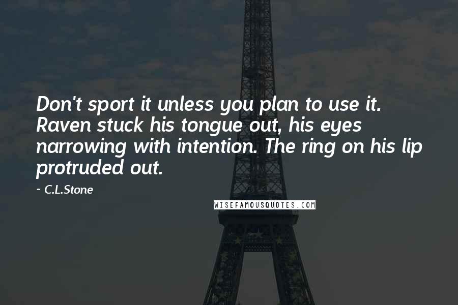 C.L.Stone Quotes: Don't sport it unless you plan to use it. Raven stuck his tongue out, his eyes narrowing with intention. The ring on his lip protruded out.