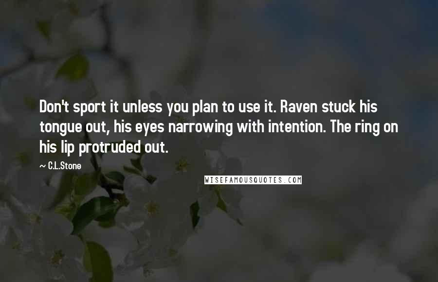 C.L.Stone Quotes: Don't sport it unless you plan to use it. Raven stuck his tongue out, his eyes narrowing with intention. The ring on his lip protruded out.