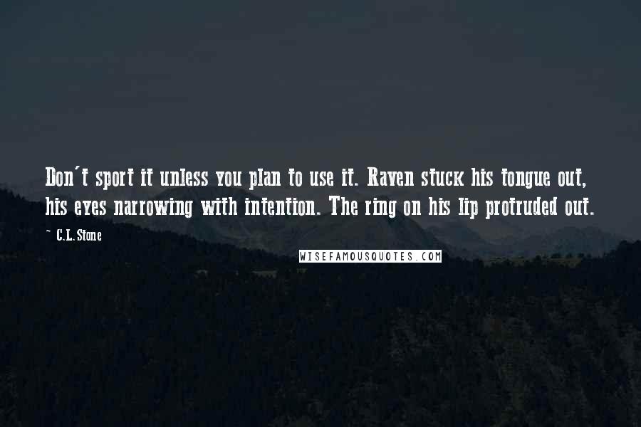 C.L.Stone Quotes: Don't sport it unless you plan to use it. Raven stuck his tongue out, his eyes narrowing with intention. The ring on his lip protruded out.