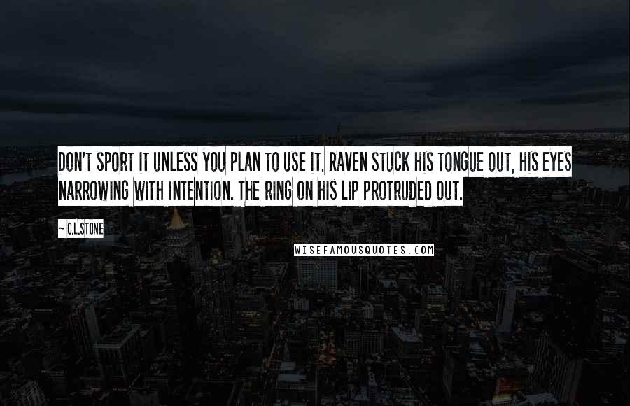 C.L.Stone Quotes: Don't sport it unless you plan to use it. Raven stuck his tongue out, his eyes narrowing with intention. The ring on his lip protruded out.