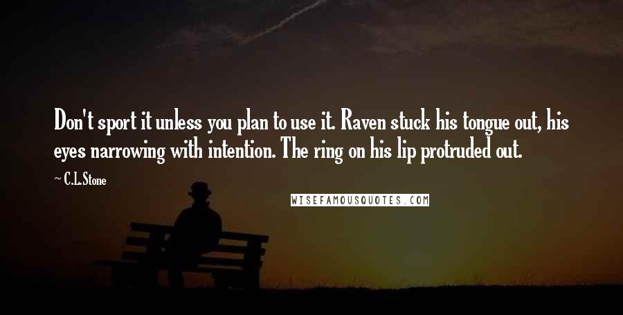 C.L.Stone Quotes: Don't sport it unless you plan to use it. Raven stuck his tongue out, his eyes narrowing with intention. The ring on his lip protruded out.