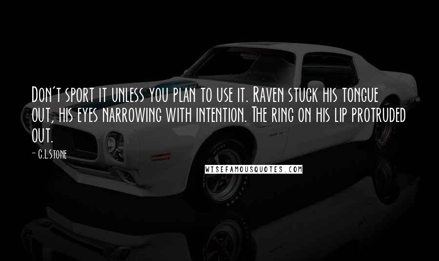 C.L.Stone Quotes: Don't sport it unless you plan to use it. Raven stuck his tongue out, his eyes narrowing with intention. The ring on his lip protruded out.