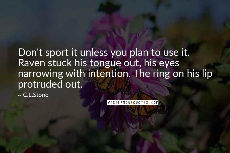 C.L.Stone Quotes: Don't sport it unless you plan to use it. Raven stuck his tongue out, his eyes narrowing with intention. The ring on his lip protruded out.