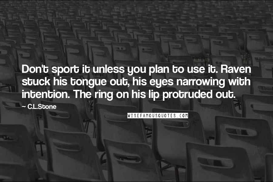 C.L.Stone Quotes: Don't sport it unless you plan to use it. Raven stuck his tongue out, his eyes narrowing with intention. The ring on his lip protruded out.