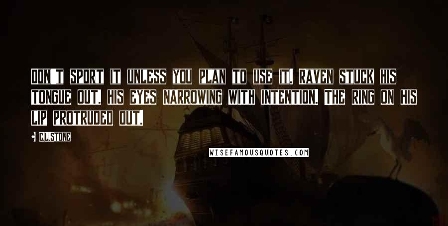 C.L.Stone Quotes: Don't sport it unless you plan to use it. Raven stuck his tongue out, his eyes narrowing with intention. The ring on his lip protruded out.