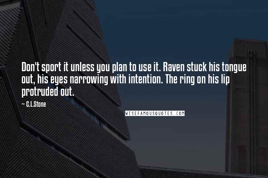 C.L.Stone Quotes: Don't sport it unless you plan to use it. Raven stuck his tongue out, his eyes narrowing with intention. The ring on his lip protruded out.