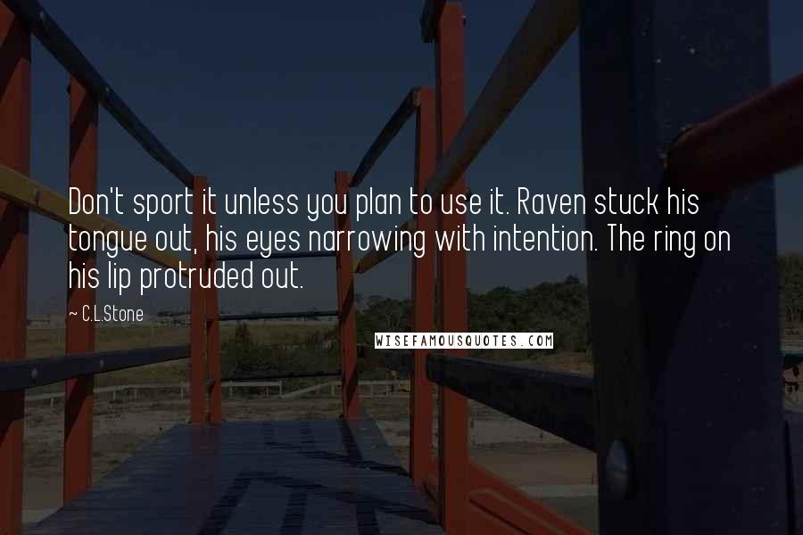 C.L.Stone Quotes: Don't sport it unless you plan to use it. Raven stuck his tongue out, his eyes narrowing with intention. The ring on his lip protruded out.