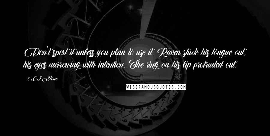 C.L.Stone Quotes: Don't sport it unless you plan to use it. Raven stuck his tongue out, his eyes narrowing with intention. The ring on his lip protruded out.