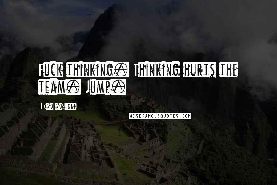 C.L.Stone Quotes: Fuck thinking. Thinking hurts the team. Jump.