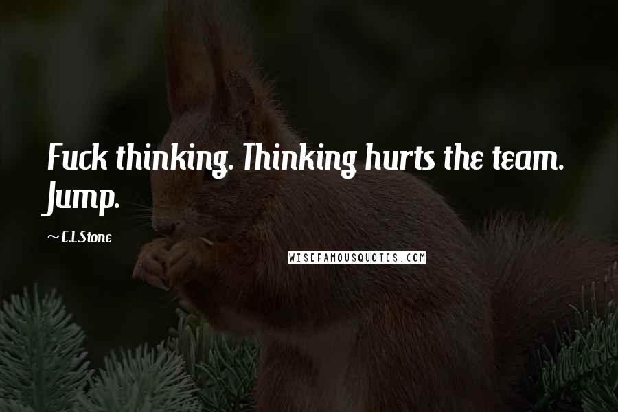 C.L.Stone Quotes: Fuck thinking. Thinking hurts the team. Jump.