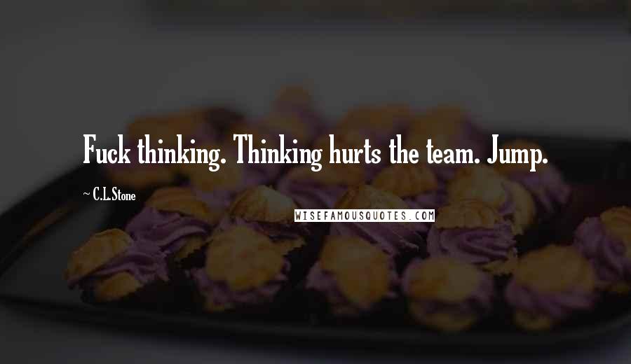 C.L.Stone Quotes: Fuck thinking. Thinking hurts the team. Jump.