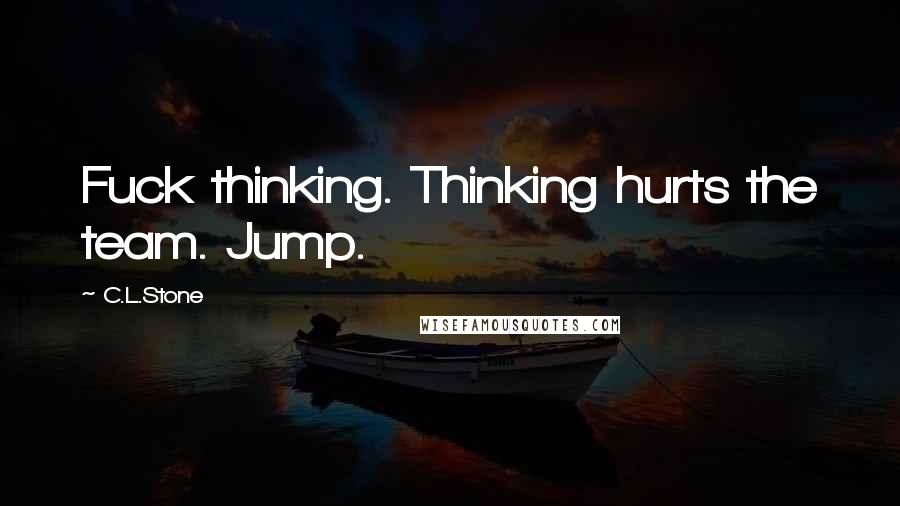 C.L.Stone Quotes: Fuck thinking. Thinking hurts the team. Jump.